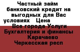 Частный займ, банковский кредит на выгодных для Вас условиях › Цена ­ 3 000 000 - Все города Услуги » Бухгалтерия и финансы   . Карачаево-Черкесская респ.